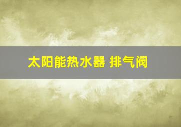 太阳能热水器 排气阀